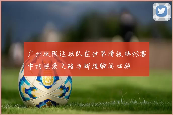 广州极限运动队在世界滑板锦标赛中的逆袭之路与辉煌瞬间回顾